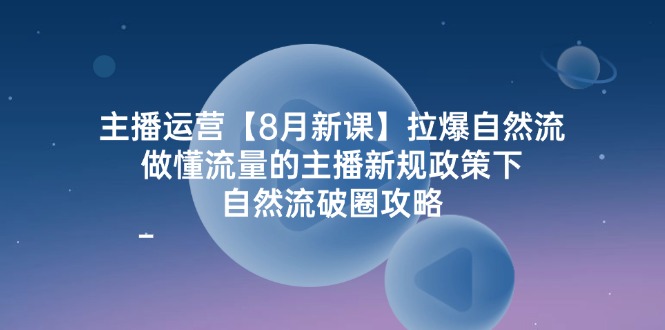 主播运营【8月新课】拉爆自然流，做懂流量的主播新规政策下，自然流破.